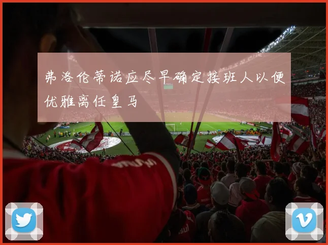 弗洛伦蒂诺应尽早确定接班人以便优雅离任皇马