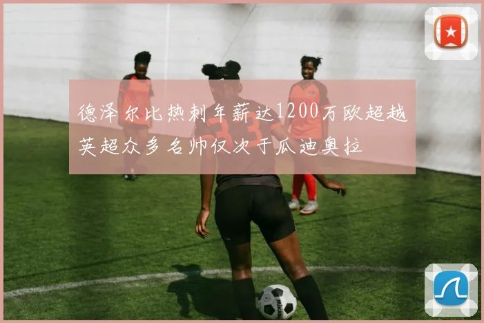 德泽尔比热刺年薪达1200万欧超越英超众多名帅仅次于瓜迪奥拉
