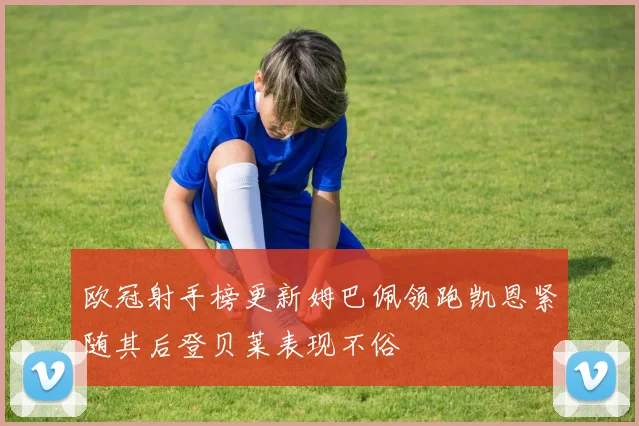 欧冠射手榜更新姆巴佩领跑凯恩紧随其后登贝莱表现不俗