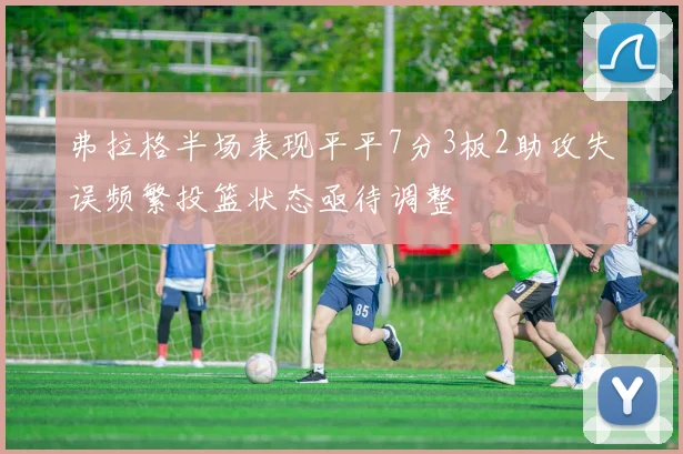 弗拉格半场表现平平7分3板2助攻失误频繁投篮状态亟待调整