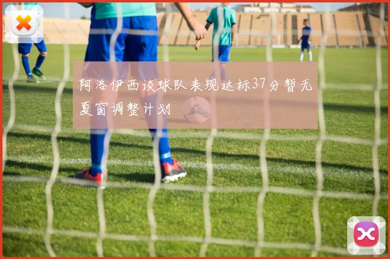 阿洛伊西谈球队表现达标37分暂无夏窗调整计划