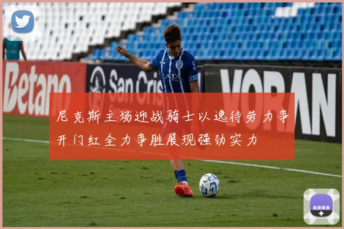 尼克斯主场迎战骑士以逸待劳力争开门红全力争胜展现强劲实力