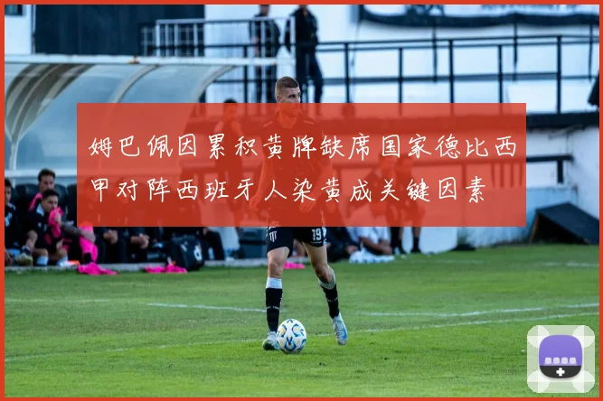姆巴佩因累积黄牌缺席国家德比西甲对阵西班牙人染黄成关键因素