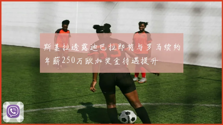 斯基拉透露迪巴拉即将与罗马续约年薪250万欧加奖金待遇提升