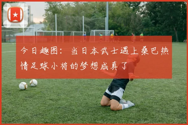 今日趣图：当日本武士遇上桑巴热情足球小将的梦想成真了