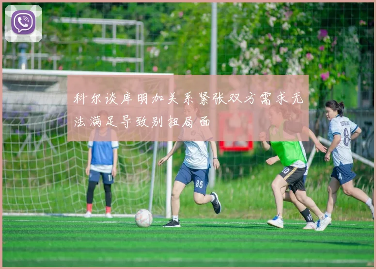 科尔谈库明加关系紧张双方需求无法满足导致别扭局面