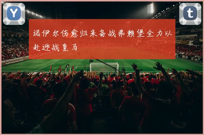 诺伊尔伤愈归来备战弗赖堡全力以赴迎战皇马