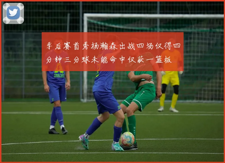季后赛首秀杨瀚森出战四场仅得四分钟三分球未能命中仅获一篮板