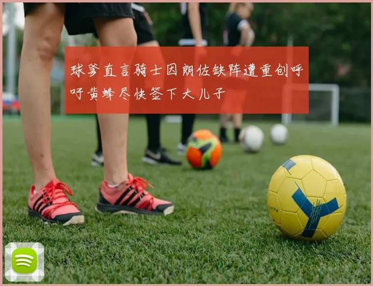 球爹直言骑士因朗佐缺阵遭重创呼吁黄蜂尽快签下大儿子
