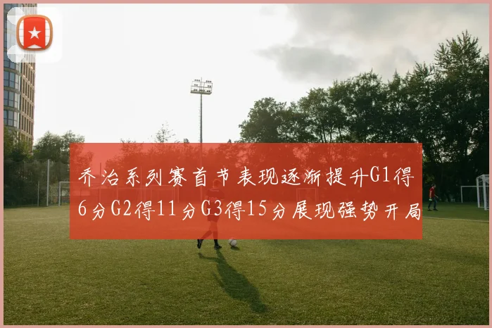 乔治系列赛首节表现逐渐提升G1得6分G2得11分G3得15分展现强势开局