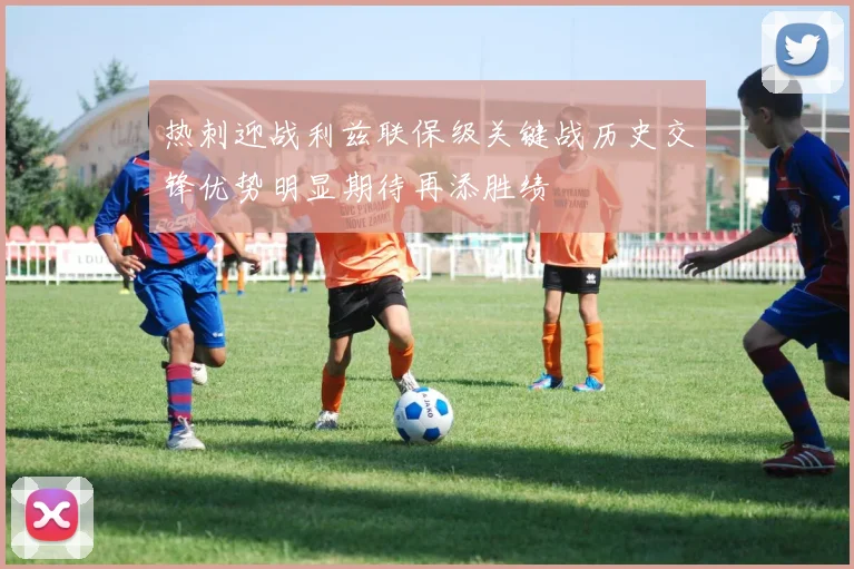 热刺迎战利兹联保级关键战历史交锋优势明显期待再添胜绩