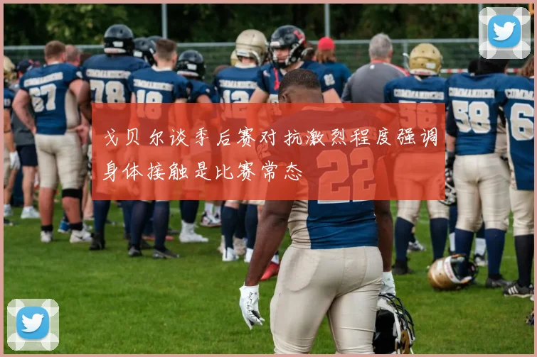 戈贝尔谈季后赛对抗激烈程度强调身体接触是比赛常态