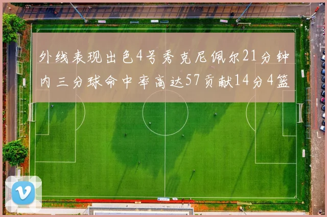 外线表现出色4号秀克尼佩尔21分钟内三分球命中率高达57贡献14分4篮板3助攻