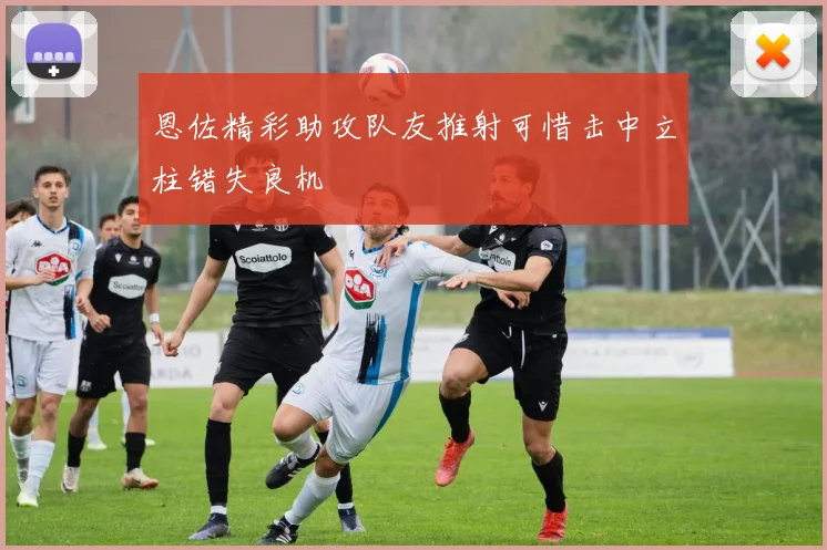 恩佐精彩助攻队友推射可惜击中立柱错失良机