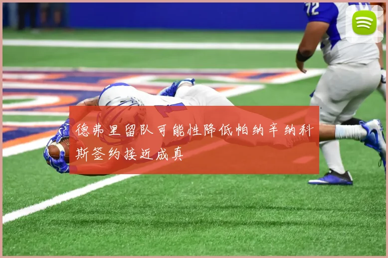 德弗里留队可能性降低帕纳辛纳科斯签约接近成真